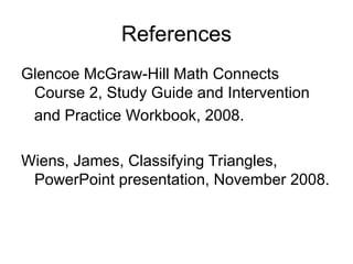 References
Glencoe McGraw-Hill Math Connects
Course 2, Study Guide and Intervention
and Practice Workbook, 2008.
Wiens, James, Classifying Triangles,
PowerPoint presentation, November 2008.
 