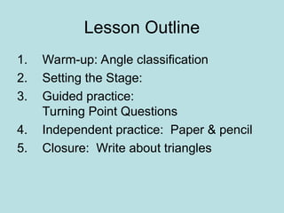 Lesson Outline
1. Warm-up: Angle classification
2. Setting the Stage:
3. Guided practice:
Turning Point Questions
4. Independent practice: Paper & pencil
5. Closure: Write about triangles
 