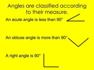 Angles are classified according
to their measure.
An acute angle is less than 90°
An obtuse angle is more than 90°
A right angle is 90°
 