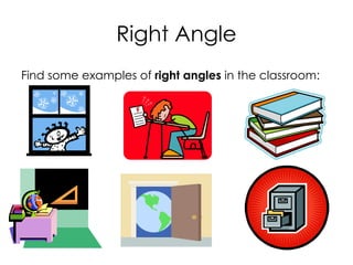 Right Angle
Find some examples of right angles in the classroom:
 