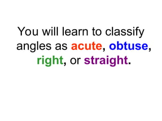 You will learn to classify
angles as acute, obtuse,
right, or straight.
 