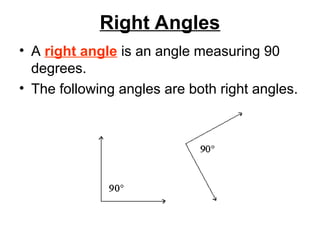 Right Angles
• A right angle is an angle measuring 90
degrees.
• The following angles are both right angles.
 