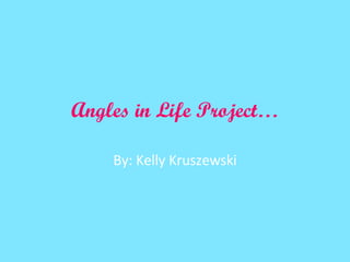 Angles in Life Project… By: Kelly Kruszewski 