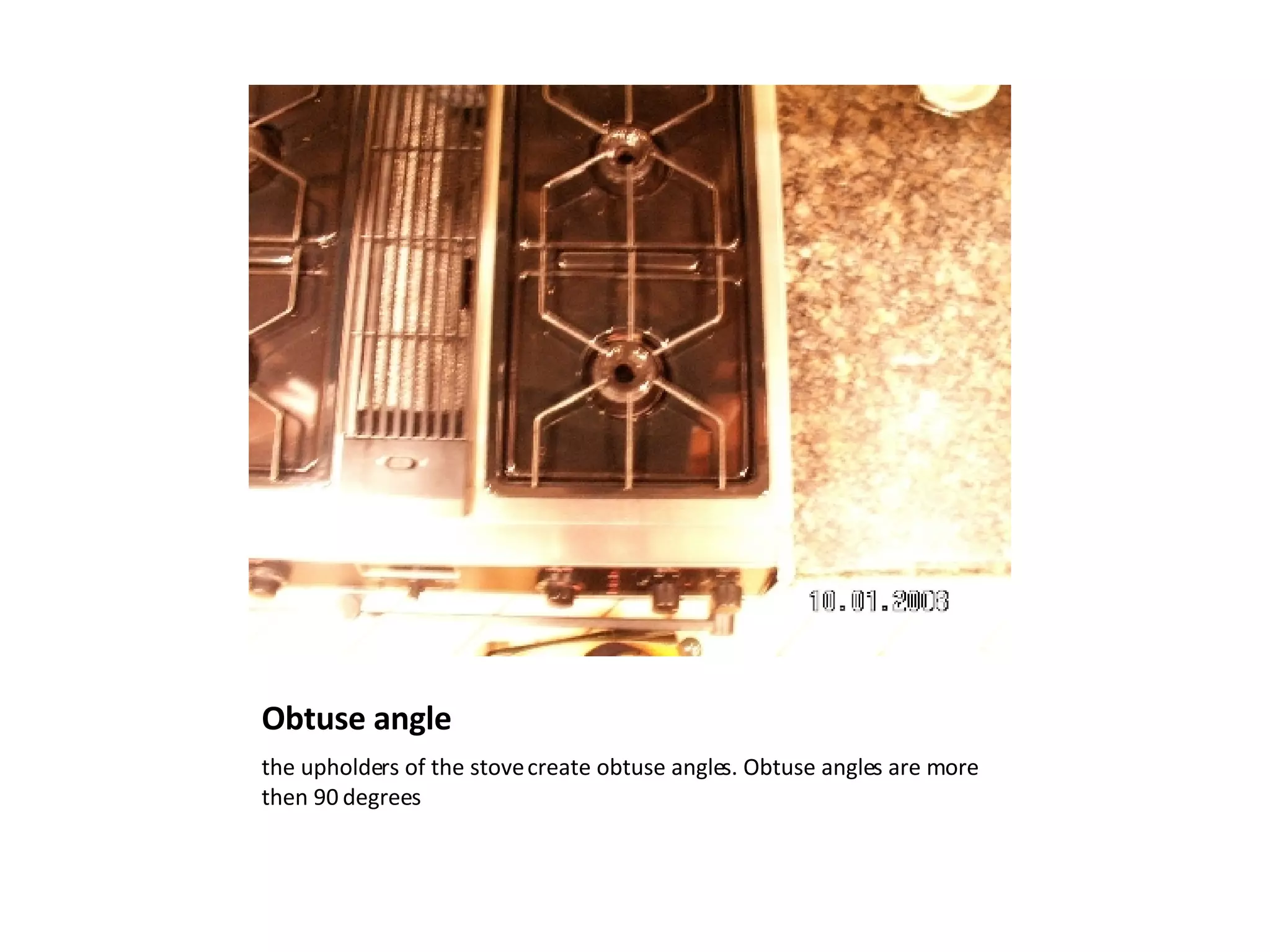 Obtuse angle the upholders of the stove create obtuse angles. Obtuse angles are more then 90 degrees