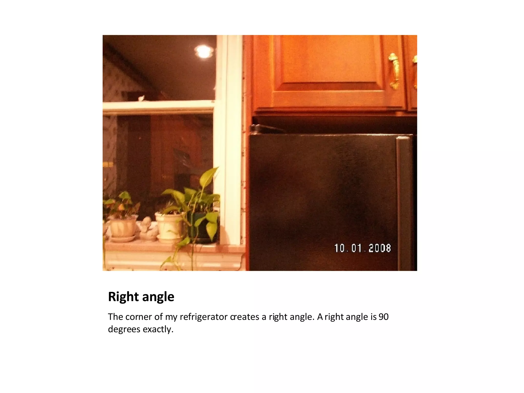 Right angle The corner of my refrigerator creates a right angle. A right angle is 90 degrees exactly.