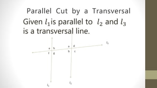 Parallel Cut by a Transversal
Given 𝑙1is parallel to 𝑙2 and 𝑙3
is a transversal line.
𝑙2
𝑙1
𝑙3
e
f g
h
b
a
c
d
 