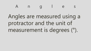 A n g l e s
Angles are measured using a
protractor and the unit of
measurement is degrees (°).
 