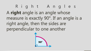 R i g h t A n g l e s
A right angle is an angle whose
measure is exactly 90°. If an angle is a
right angle, then the sides are
perpendicular to one another
 