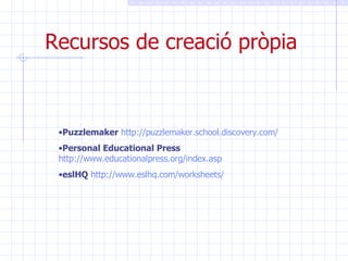 Recursos de creació pròpia Puzzlemaker   http://puzzlemaker.school.discovery.com/ Personal Educational Press   http://www.educationalpress.org/index.asp eslHQ   http://www.eslhq.com/worksheets/ 