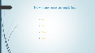 How many arms an angle has
a. One
b. Two
c. Three
d. Four
 