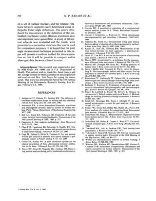392 M . P. KADABA ET AL.
on a set of surface markers and the relative rota-
tions between segments were determined using or-
thopedic Euler angle definitions. The errors intro-
duced by inaccuracies in the definition of the em-
bedded coordinate system (flexion-extension axis)
and alignment were quanitified. A group of 40 nor-
mal subjects was evaluated and the results were
presented as a normative data base that can be used
for comparison purposes. It is hoped that the joint
angle measurement technique presented in this pa-
per will provide a uniform method for data acquisi-
tion so that it will be possible to compare and/or
share gait data between clinical centers.
Acknowledgment: This research was supported in part
by NIH Grant AM 34886 and N.Y.S. Department of
Health. The authors wish to thank Ms. Janet Gainey and
Mr. George Gorton for their assistance in data acquisition
and analysis and Mrs. Ann Sayre for typing the manu-
script. This work was presented in Part at the 35th Annual
Meeting of the Orthopaedic Research Society, Las Ve-
gas, February 6 9 , 1989.
REFERENCES
1.
2.
3.
4.
5.
6.
7.
8.
Andriacchi TP, Galante JO, Fermier RW: The influence of
total knee-replacement design on walking and stair-climbing.
J Bone Joint Surg [Am]64:13211335, 1982
Antonsson EK: A three dimensional kinematic acquisition
and intersegment dynamic analysis system for human mo-
tion. Ph.D. Thesis, Department of Mechanical Engineering,
MIT, 1982
Bell AL, Brand RA, Pedersen DR: Prediction of hip joint
center location from external landmarks. Transactions of the
34th Annual Meeting of ORS, 1988, p. 212
Cappozzo A: Gait analysis methodology. Hum Movement
Sci 3:27-50, 1984
Chao EYS, Laughman RK, Schneider E, Stauffer RN: Nor-
mative data of kneejoint motion and ground reaction forces
in adult level walking. J Biomech 16:219-233, 1983
Gage JR, Fabian D, Hicks R, Tashman S: Pre- and postop-
erative gait analysis in patients with spastic diplegia: a pre-
liminary report. J Pediatr Orthop 4:715-725, 1984
Grood ES, Suntay WJ: A joint coordinate system for the
clinical description of three dimensional motions: applica-
tion to the knee. J Biomech Eng 105:13&144, 1983
Hayes WC, Gran JD, Nagurka ML, Feldman JM, Oatis C:
Leg motion analysis during gait by multiaxial accelerometry:
9.
10.
11.
12.
13.
14.
15.
16.
17.
18.
19.
20.
21.
22.
23.
24.
25.
26.
27.
theoretical foundations and preliminary validations. J Bio-
mech Eng 105:283-289, 1983
Hurwitz DE: A quantitative evaluation of a computerized
motion analysis system. M.S. Thesis, Rensselaer Polytech-
nic Institute, 1987
Isacson J, Gransberg L, Knutsson E: Three dimensional
electrogoniometric gait recording. J Biomech 19:627435,
1986
Johnston RC, Smidt GL: Measurement of hip-joint motion
during walking: evaluation of an electrogoniometric method.
JBone Joint Surg [Am]51:1083-1094, 1969
Kinzel GL, Hall AS, Hillberry BM: Measurement of the
total motion between two body segments-I: analytical de-
velopment. J Biomech 5:93-105, 1972
Lewis JL, Lew WD: A note on the description of articulating
joint motion. J Biomech 10:675478, 1977
Moms JRW: Accelerometry-a technique for the measure-
ment of human body movements. JBiomech 6:729-736,1973
Murray MP, Drought AB, Kory RC: Walking patterns of
normal men. J Bone Joint Surg [Am]46:335-360, 1964
Perry J, Hoffer MM, Antonelli D, Plut J, Lewis G, Green-
berg R: Electromyography before and after surgery for hip
deformity in children with cerebral palsy. J Bone Joint Surg
[Am]58:201-208, 1976
Prodromos CC, Andriacchi TP, Galante JO: A relationship
between gait and clinical changes following high tibia1oste-
otomy. J Bone Joint Surg [Am]67:118%1194, 1985
Richards C, Knutsson E: Evaluation of abnormal gait pat-
terns by intermittent light photography and electromyogra-
phy. Scand J Rehab Med [Suppa 3:6148, 1974
Shiavi R, Limbird T, Frazer M, Stivers K, Strauss A,
Abramovitz J: Helical motion analysis of Knee-I. Method-
ology for studying kinematics during locomotion. J Biomech
20:453463, 1987
Smidt GL, Deusinger RH, Arora J, Albright JP: An auto-
mated accelerometry system for gait analysis. J Biomech
10:367-375, 1977
Suntay WJ, Grood ES, Hefzy MS, Butler DL, Noyes FR:
Error analysis of a system for measuring three dimensional
joint motion. J Biomech Eng 105:127-135, 1983
Sutherland DH, Hagy JL: Measurements of gait movements
from motion picture film. J Bone Joint Surg [Am] 54:787-
797, 1972
Sutherland DH, Olshen R, Cooper L, Woo SLY: The devel-
opment of mature gait. J Bone Joint Surg [Am]62:33&353,
1980
Townsend MA, Izak M, Jackson RW: Total motion knee
goniometry. J Biomech 10:183-193, 1977
Tylkowski C, Simon SR, Mansour JM: Internal rotation gait
in spastic cerebral palsy. Presented at the 10th Meeting of
the Hip Society, 1982, pp. 89-125
Winter DA: Biomechanical patterns in normal walking. J
Motor Behav 15:302-330, 1983
Wootten ME, Kadaba MP, Ramakrishnan HK, Gorton G,
Cochran GVB: Assessment of repeatability of kinematic and
kinetic parameters in normal subjects. Transactions of the
33rd Annual Meeting of ORS, 1987, p. 503
J Orthop Res, Vol.8, No. 3, 1990
 