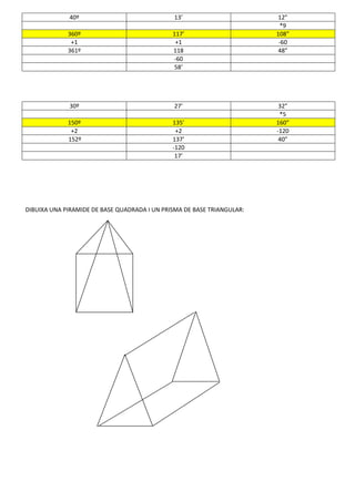 40º

13’

360º
+1
361º

117’
+1
118
-60
58’

30º

27’

150º
+2
152º

135’
+2
137’
-120
17’

DIBUIXA UNA PIRAMIDE DE BASE QUADRADA I UN PRISMA DE BASE TRIANGULAR:

12”
*9
108”
-60
48”

32”
*5
160”
-120
40”

 