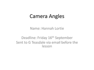 Camera Angles
Name: Hannah Lortie
Deadline: Friday 16th September
Sent to G Teasdale via email before the
lesson
 