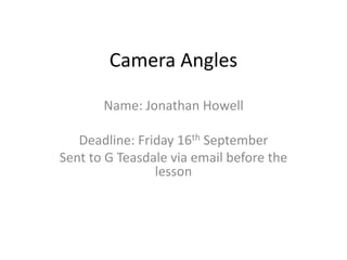 Camera Angles
Name: Jonathan Howell
Deadline: Friday 16th September
Sent to G Teasdale via email before the
lesson
 