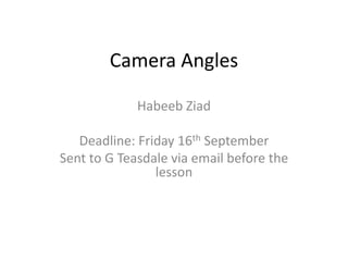 Camera Angles
Habeeb Ziad
Deadline: Friday 16th September
Sent to G Teasdale via email before the
lesson
 