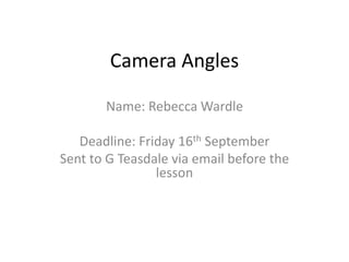 Camera Angles
Name: Rebecca Wardle
Deadline: Friday 16th September
Sent to G Teasdale via email before the
lesson
 