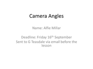 Camera Angles
Name: Alfie Millar
Deadline: Friday 16th September
Sent to G Teasdale via email before the
lesson
 