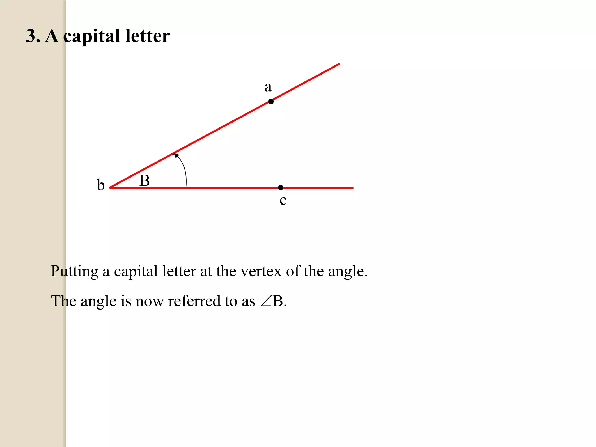 3. A capital letter
b
.
.B
a
c
Putting a capital letter at the vertex of the angle.
The angle is now referred to as B.
 