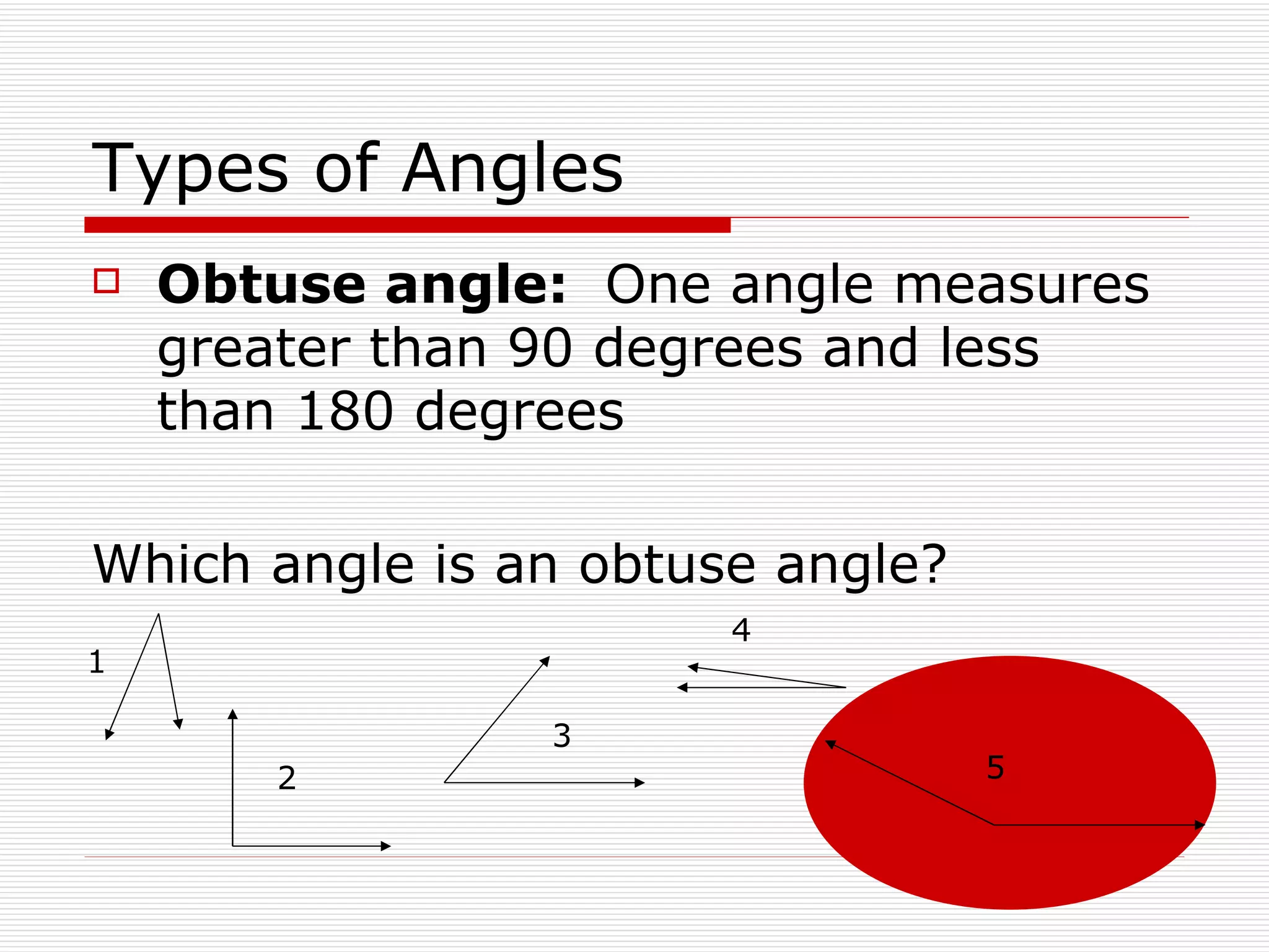 Types of Angles Obtuse angle:  One angle measures greater than 9 0 degrees and less than 180 degrees Which angle is an obtuse angle? 1 2 3 4 5 