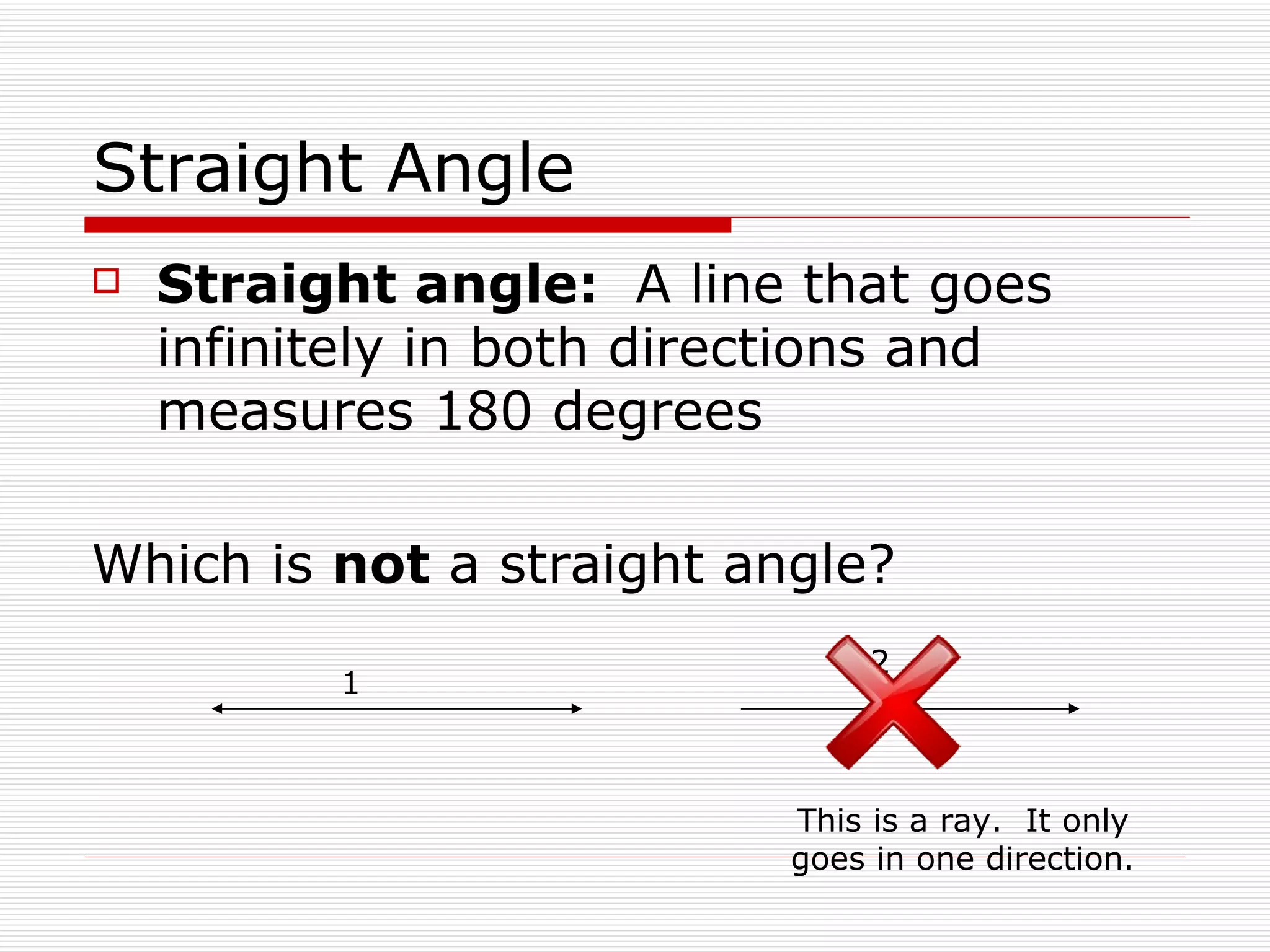 Straight Angle Straight angle:  A line that goes infinitely in both directions and measures 180 degrees   Which is  not  a straight angle? 1 2 This is a ray.  It only goes in one direction. 