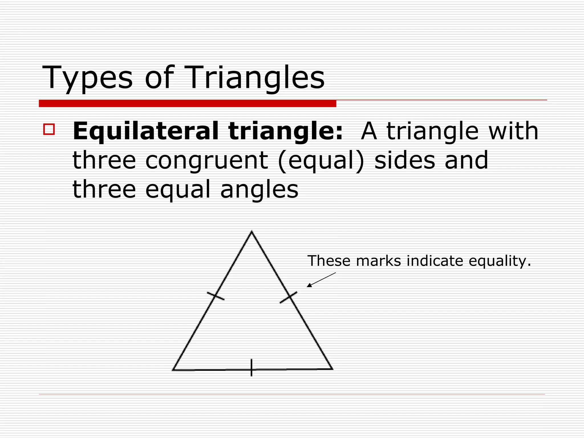 Types of Triangles Equilateral triangle:  A triangle with three congruent (equal) sides and three equal angles These marks indicate equality. 
