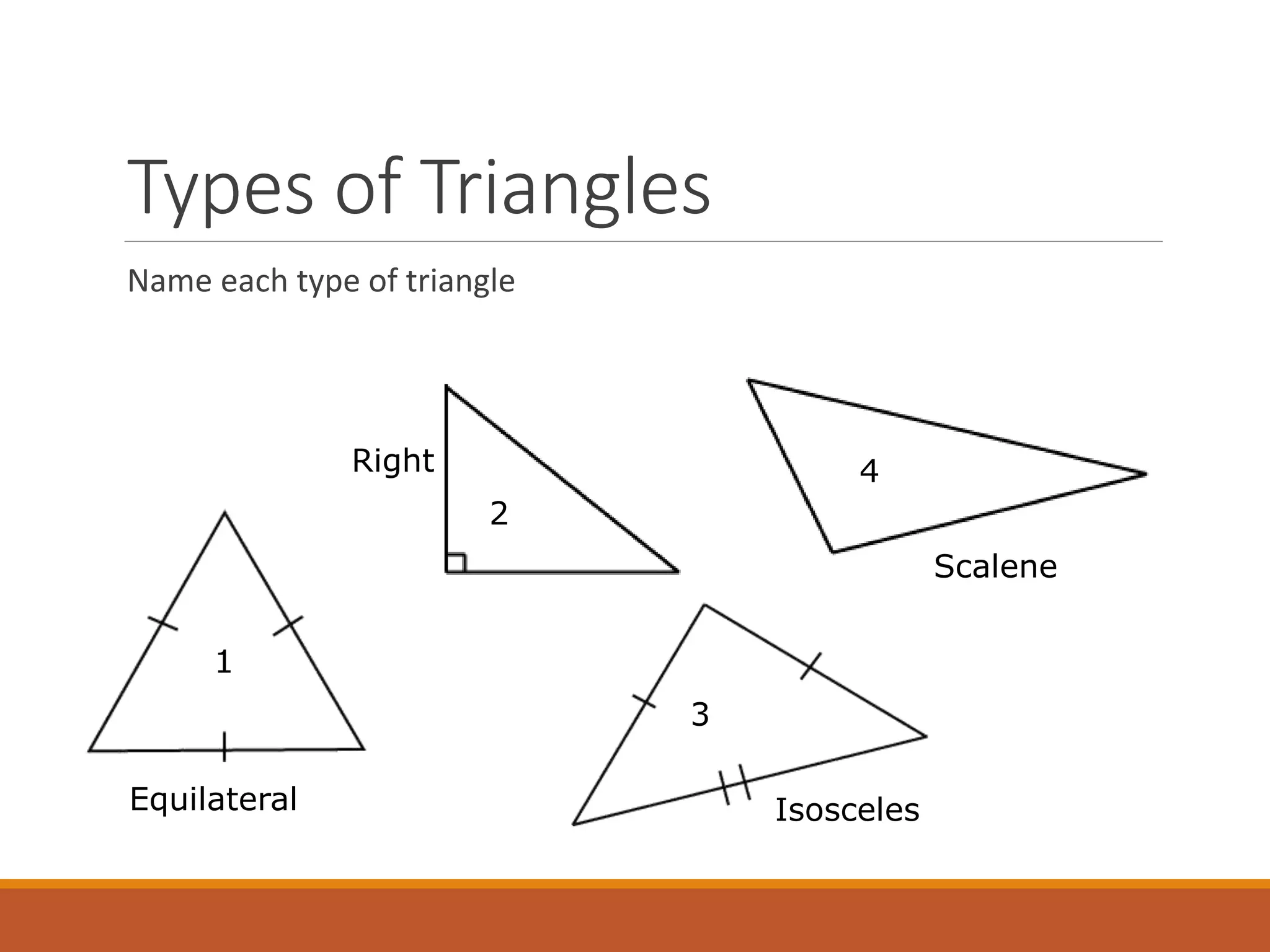 Types of Triangles
Name each type of triangle
1
2
3
4
Equilateral
Right
Isosceles
Scalene
 