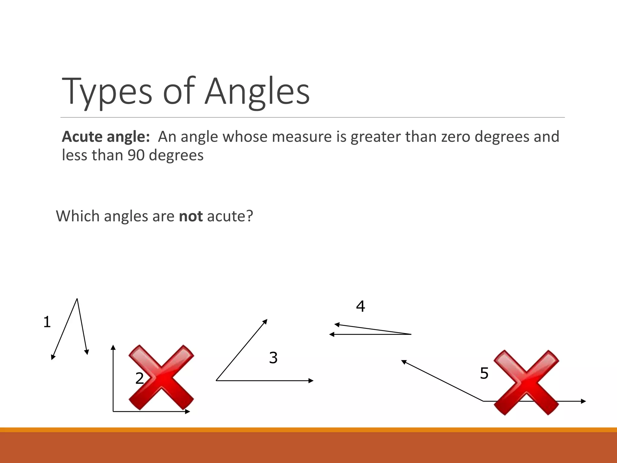 Types of Angles
Acute angle: An angle whose measure is greater than zero degrees and
less than 90 degrees
Which angles are not acute?
1
2
3
4
5
 