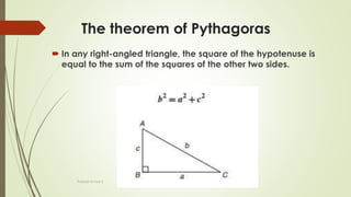 The theorem of Pythagoras
 In any right-angled triangle, the square of the hypotenuse is
equal to the sum of the squares of the other two sides.
Prakash Kumar S
 