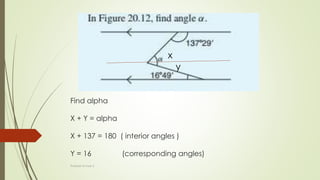 Find alpha
X + Y = alpha
X + 137 = 180 ( interior angles )
Y = 16 (corresponding angles)
x
y
Prakash Kumar S
 
