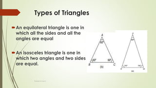 Types of Triangles
An equilateral triangle is one in
which all the sides and all the
angles are equal
An isosceles triangle is one in
which two angles and two sides
are equal.
Prakash Kumar S
 