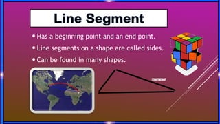  Has a beginning point and an end point.
 Line segments on a shape are called sides.
 Can be found in many shapes.
 