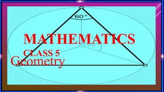 MATHEMATICS
CLASS 5
Geometry
 