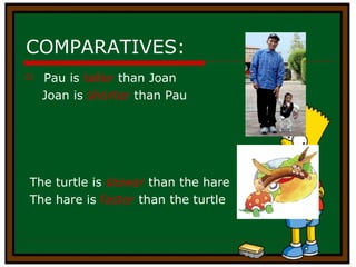COMPARATIVES: Pau is  taller  than Joan Joan is  shorter  than Pau The turtle is  slower  than the hare The hare is  faster  than the turtle 