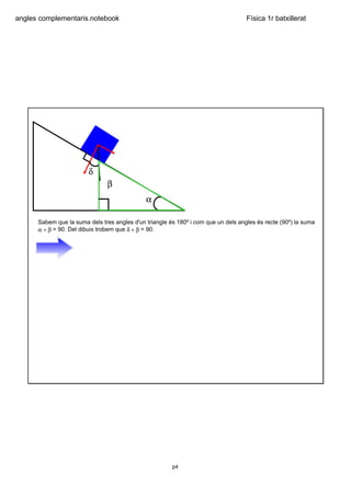 angles complementaris.notebook                                                      Física 1r batxillerat




                         δ
                                β
                                              α

      Sabem que la suma dels tres angles d'un triangle és 180º i com que un dels angles és recte (90º) la suma  
      α + β = 90. Del dibuix trobem que δ + β = 90.




                                                        p4
 