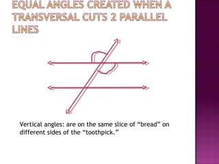 Vertical angles: are on the same slice of “bread” on
different sides of the “toothpick.”
 