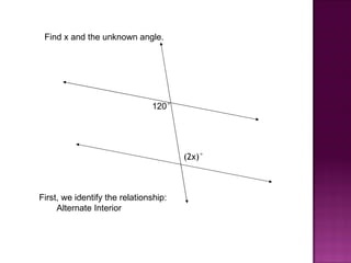 Find x and the unknown angle.




                               120°




                                       (2x)°



First, we identify the relationship:
     Alternate Interior
 