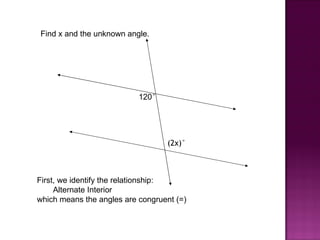 Find x and the unknown angle.




                           120°




                                  (2x)°



First, we identify the relationship:
     Alternate Interior
which means the angles are congruent (=)
 