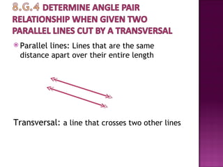  Parallel
         lines: Lines that are the same
 distance apart over their entire length




Transversal: a line that crosses two other lines
 