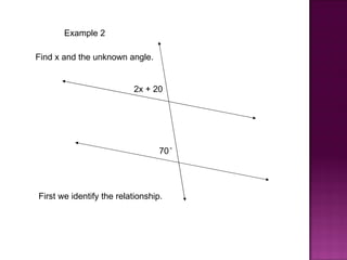Example 2

Find x and the unknown angle.


                          2x + 20




                                  70°




First we identify the relationship.
 