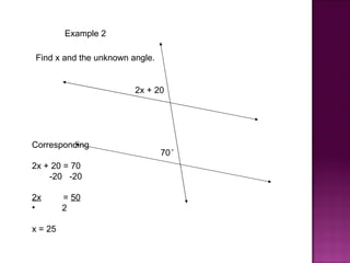 Example 2

Find x and the unknown angle.


                        2x + 20




Corresponding
                                70°
2x + 20 = 70
    -20 -20

2x       = 50
•        2

x = 25
 