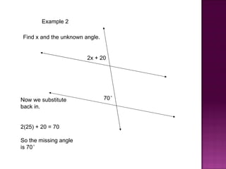 Example 2

Find x and the unknown angle.


                        2x + 20




Now we substitute               70°
back in.


2(25) + 20 = 70

So the missing angle
is 70°
 