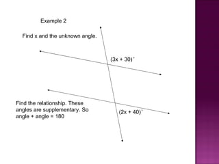 Example 2

  Find x and the unknown angle.



                                  (3x + 30)°




Find the relationship. These
angles are supplementary. So         (2x + 40)°
angle + angle = 180
 
