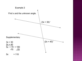 Example 2

     Find x and the unknown angle.



                                     (3x + 30)°




Supplementary

3x + 30                                 (2x + 40)°
2x + 40
5x + 70 = 180
    -70   -70

5x        = 110
 