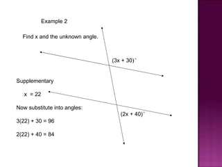 Example 2

  Find x and the unknown angle.



                                  (3x + 30)°


Supplementary

   x = 22

Now substitute into angles:
                                     (2x + 40)°
3(22) + 30 = 96

2(22) + 40 = 84
 
