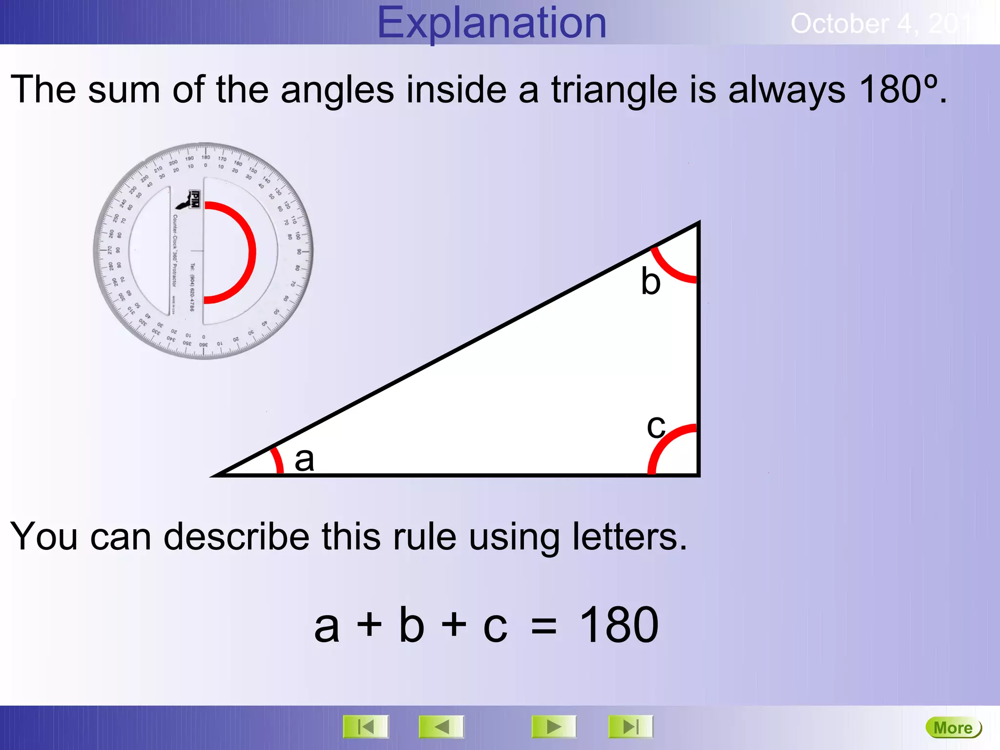 Explanation            October 4, 2012

The sum of the angles inside a triangle is always 180º.



                                      b


                                      c
                 a

You can describe this rule using letters.

                  a + b + c = 180
                                                       More
                                                       Next
 