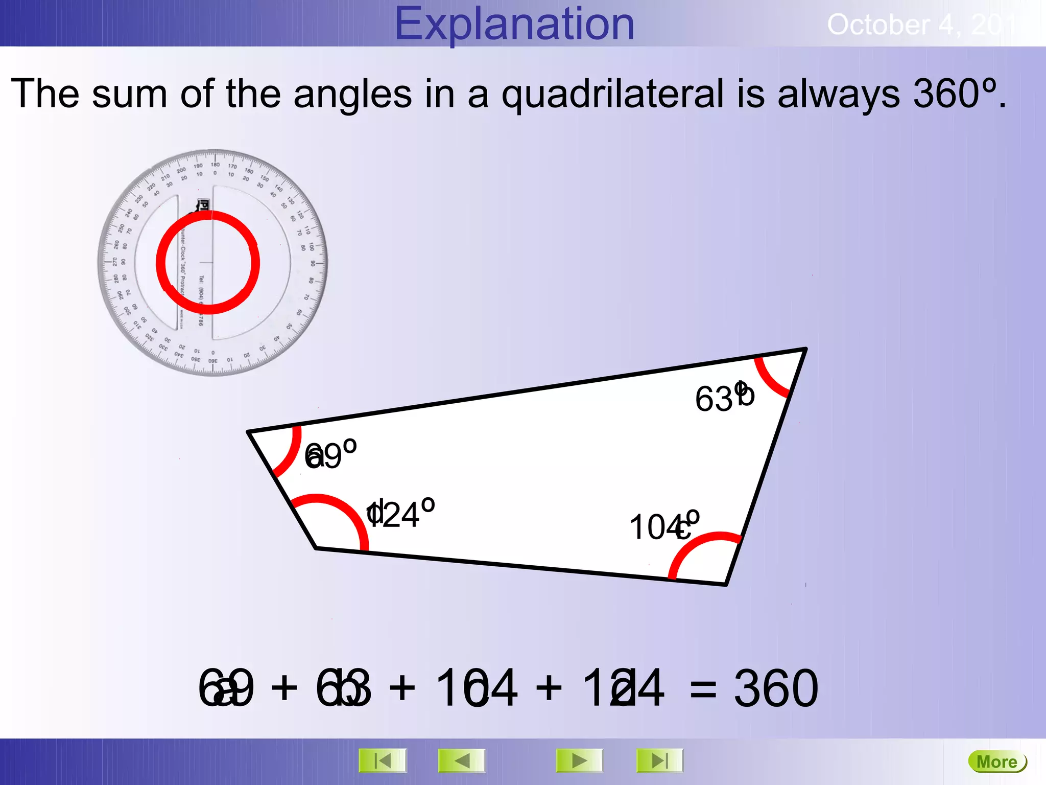 Explanation           October 4, 2012

The sum of the angles in a quadrilateral is always 360º.




                                        b
                                      63º
                69º
                a
                      124º
                      d           104º
                                    c



          69 + 63 + 104 + 124 = 360
          a     b    c     d
                                                       More
                                                       Next
 