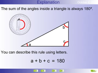 Explanation            October 4, 2012

The sum of the angles inside a triangle is always 180º.



                                      b


                                      c
                 a

You can describe this rule using letters.

                  a + b + c = 180
                                                       More
                                                       Next
 