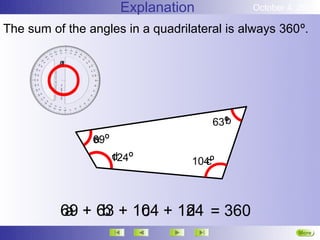 Explanation           October 4, 2012

The sum of the angles in a quadrilateral is always 360º.




                                        b
                                      63º
                69º
                a
                      124º
                      d           104º
                                    c



          69 + 63 + 104 + 124 = 360
          a     b    c     d
                                                       More
                                                       Next
 
