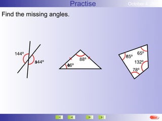 Practise   October 4, 2012

Find the missing angles.




    144º                                      65º
                                      85º
                                      c
                             88º
           144º
           a                                132º
                       46º
                       b
                                            78º




                                                    More
                                                    Next
                                                    End
 