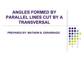 ANGLES FORMED BY
PARALLEL LINES CUT BY A
TRANSVERSAL
PREPARED BY: MATHEW B. ESPARRAGO
 